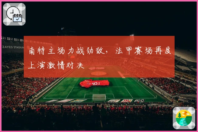南特主场力战劲敌，法甲赛场再度上演激情对决