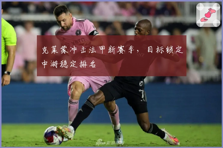 克莱蒙冲击法甲新赛季，目标锁定中游稳定排名