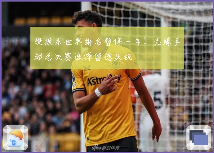 樊振东世界排名暂停一年！无缘乒超总决赛选择留德庆祝