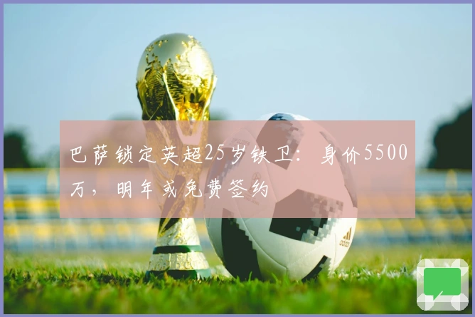 巴萨锁定英超25岁铁卫：身价5500万，明年或免费签约