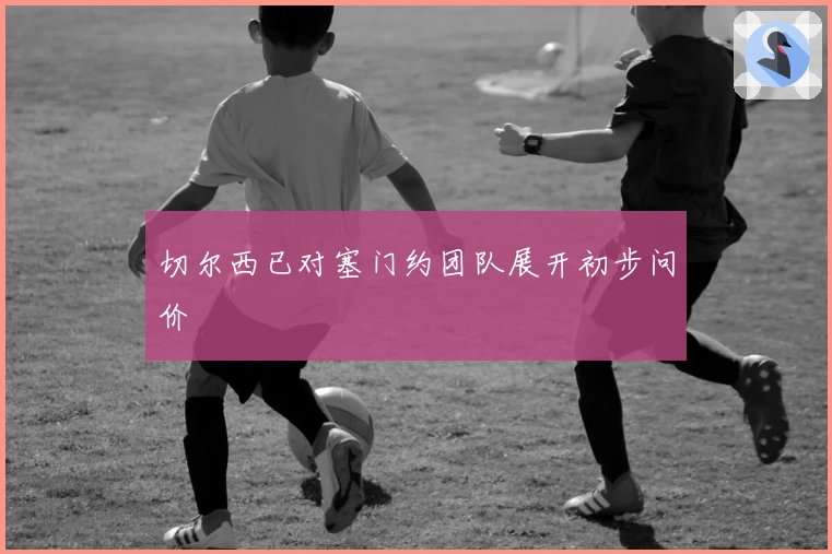 切尔西已对塞门约团队展开初步问价