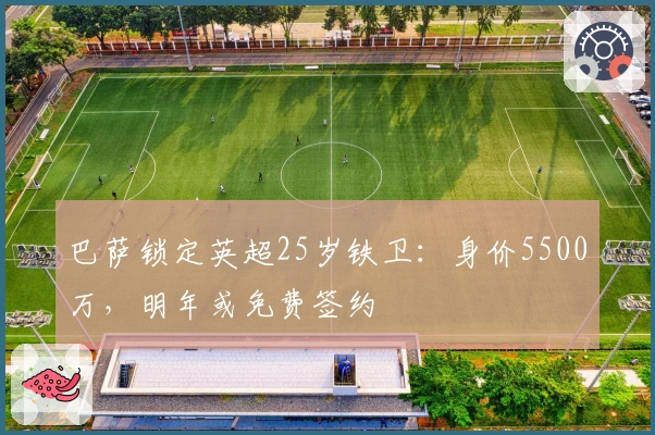 巴萨锁定英超25岁铁卫：身价5500万，明年或免费签约