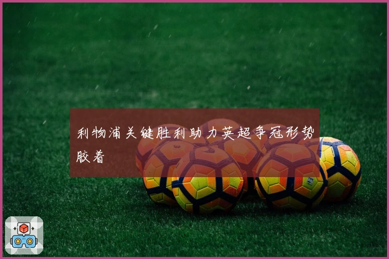 利物浦关键胜利助力英超争冠形势胶着