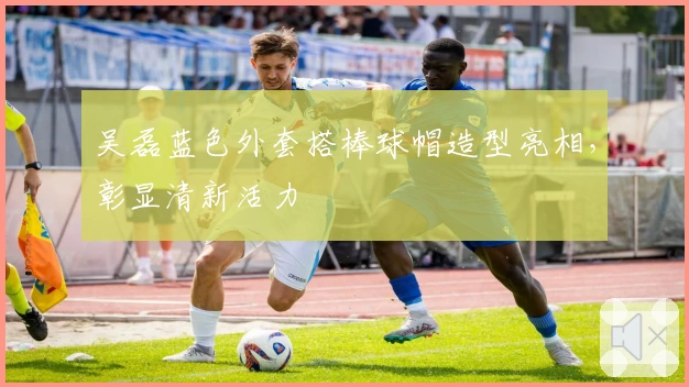 吴磊蓝色外套搭棒球帽造型亮相，彰显清新活力