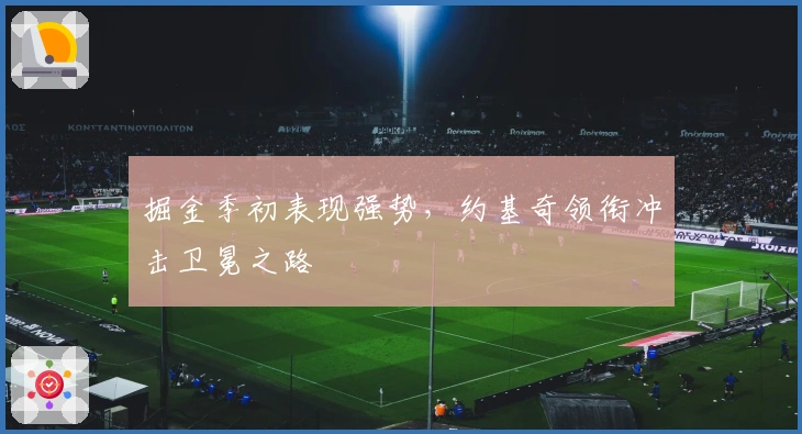 掘金季初表现强势,约基奇领衔冲击卫冕之路
