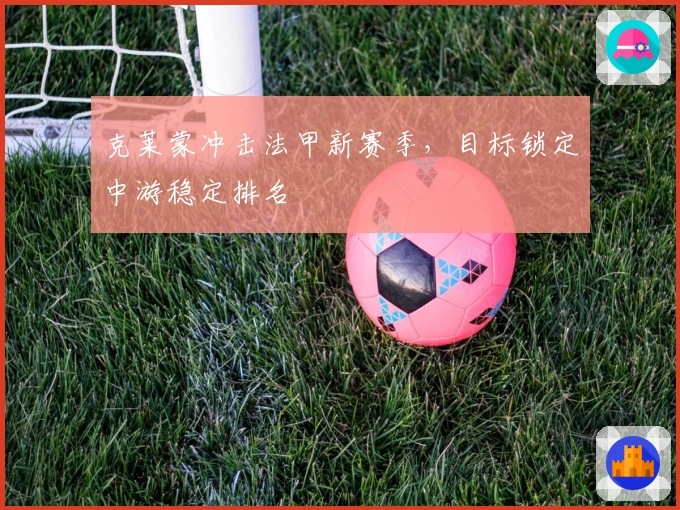 克莱蒙冲击法甲新赛季，目标锁定中游稳定排名