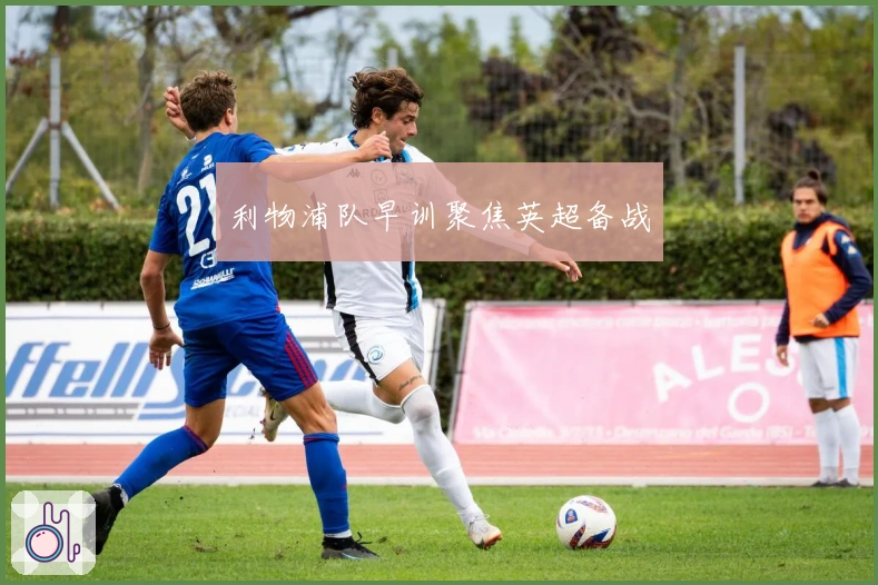 利物浦队早训聚焦英超备战