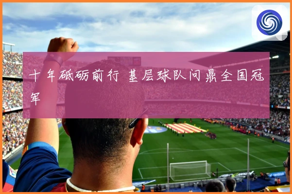 十年砥砺前行 基层球队问鼎全国冠军