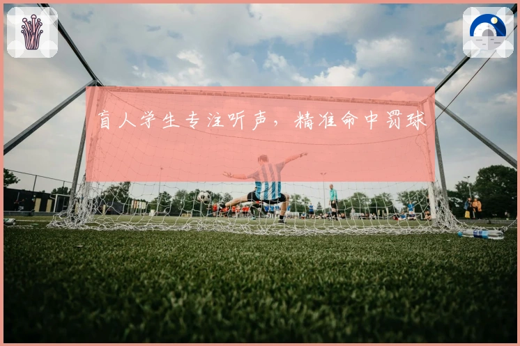 盲人学生专注听声，精准命中罚球