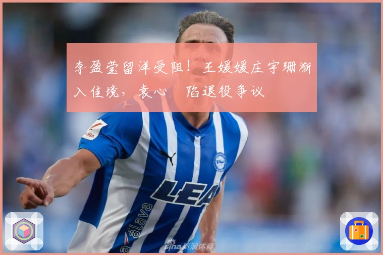 李盈莹留洋受阻！王媛媛庄宇珊渐入佳境，袁心玥陷退役争议