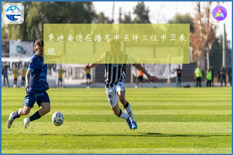 费迪南德在播客中点评三位中卫表现