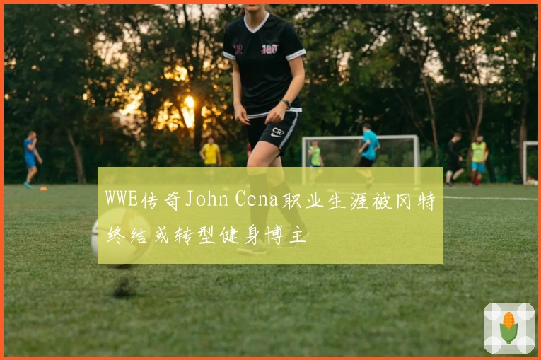 WWE传奇John Cena职业生涯被冈特终结或转型健身博主
