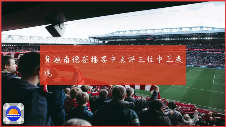 费迪南德在播客中点评三位中卫表现