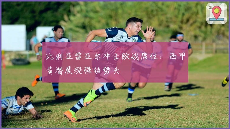 比利亚雷亚尔冲击欧战席位，西甲黄潜展现强劲势头