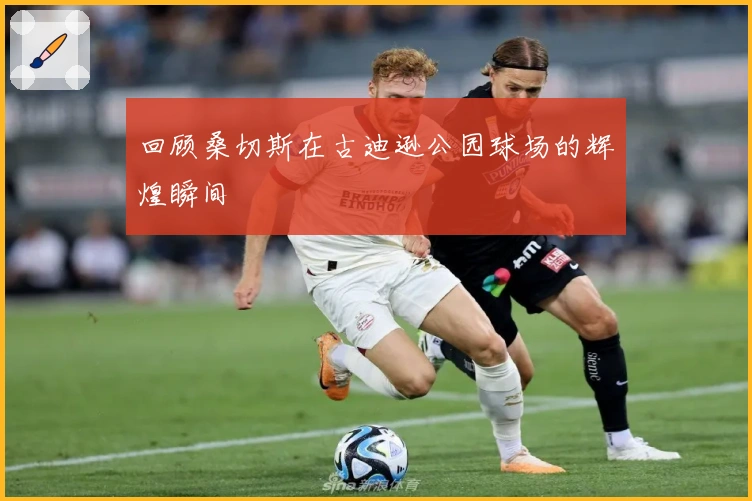 回顾桑切斯在古迪逊公园球场的辉煌瞬间