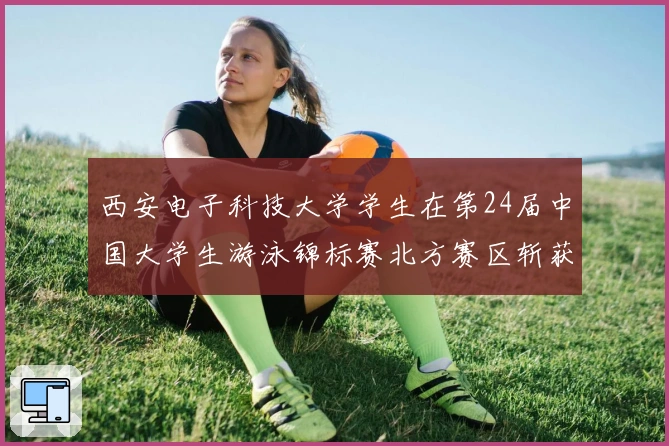 西安电子科技大学学生在第24届中国大学生游泳锦标赛北方赛区斩获佳绩